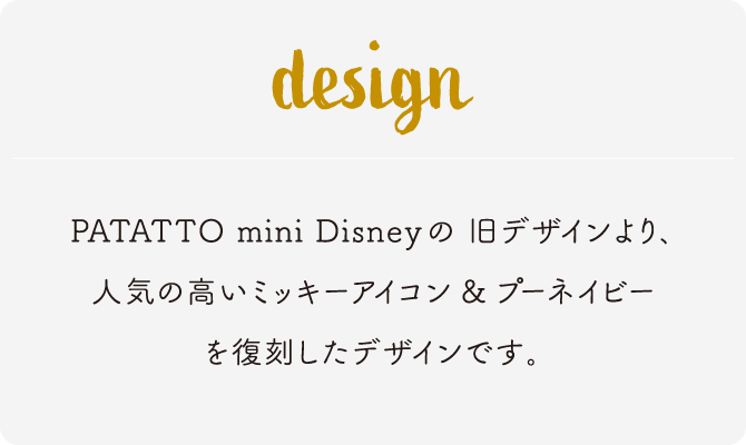 PATATTO mini Disneyの 旧デザインより､人気の高いミッキーアイコン&プーネイビーを復刻したデザインです｡